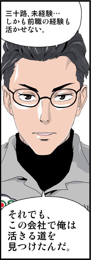 ナカモト「三十路、未経験…しかも前職の経験も活かせない。それでも、この会社で俺は活きる道を見つけたんだ」